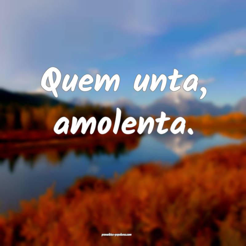 Quem unta, amolenta.
...