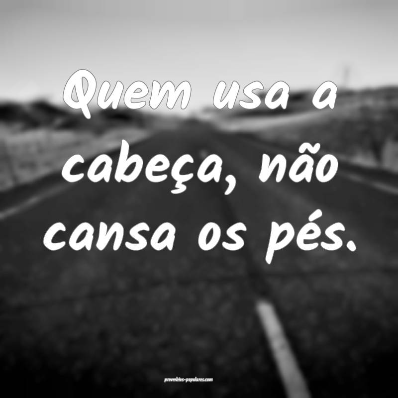 Quem usa a cabeça, não cansa os pés.
...