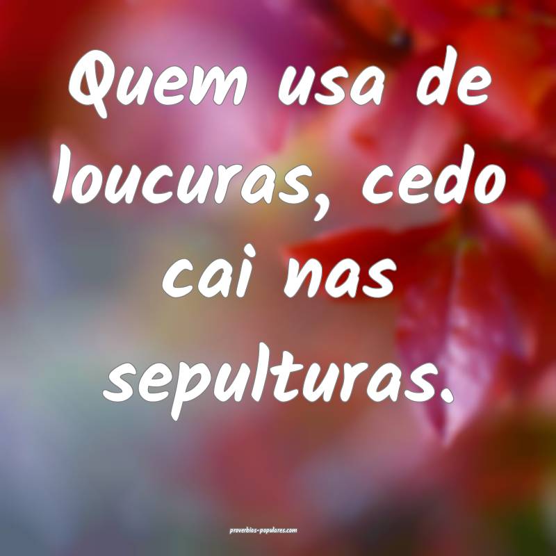 Quem usa de loucuras, cedo cai nas sepulturas.
...