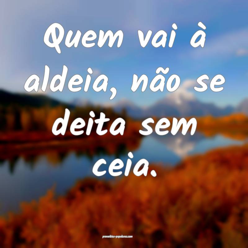 Quem vai à aldeia, não se deita sem ceia.
...