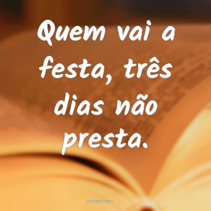 Quem vai a festa, três dias não presta.
...