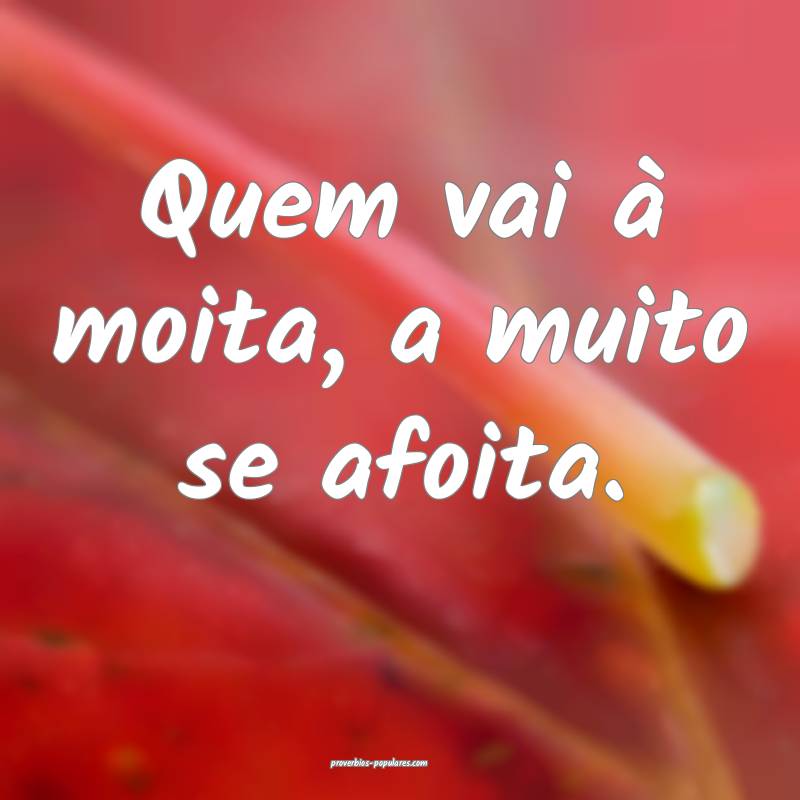 Quem vai à moita, a muito se afoita.
...