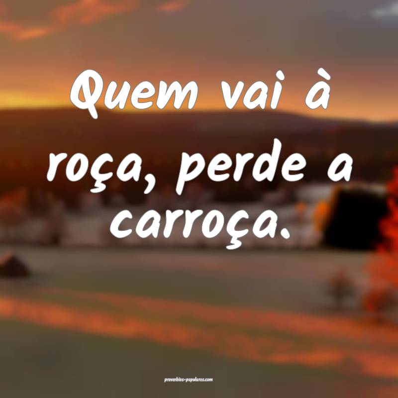 Quem vai à roça, perde a carroça.
...