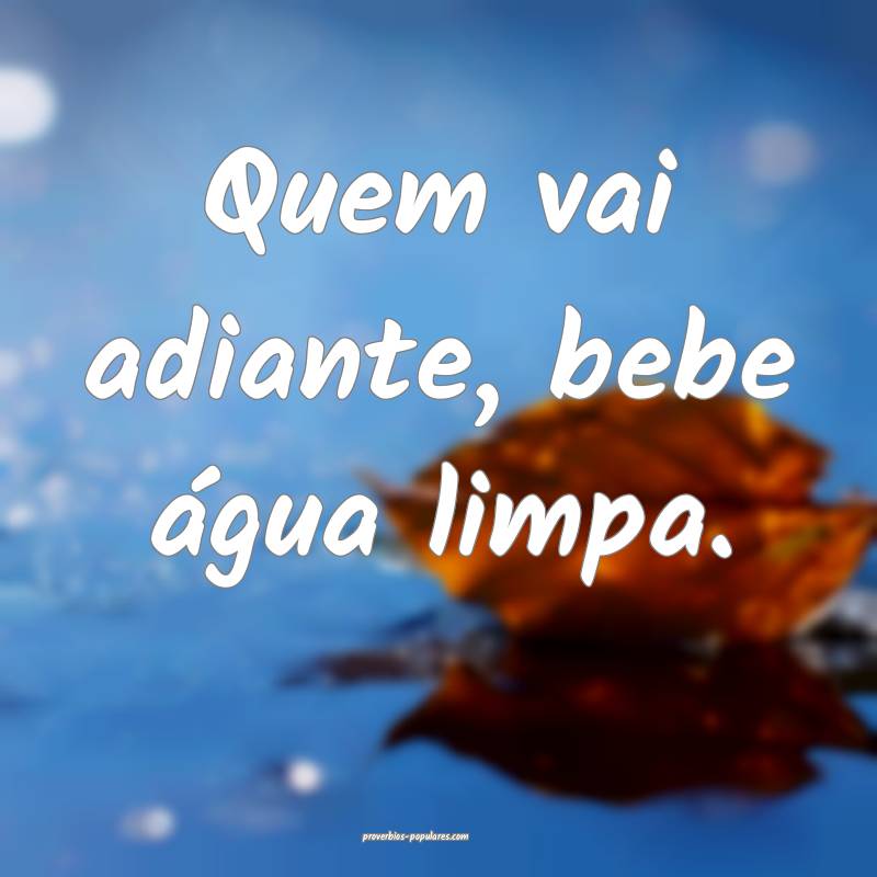 Quem vai adiante, bebe água limpa.
 ...