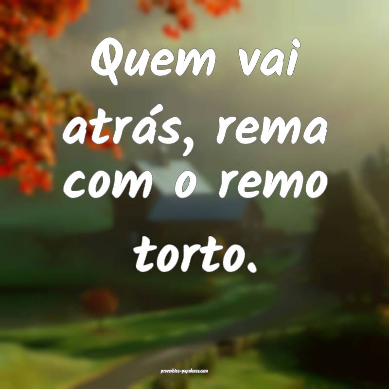 Quem vai atrás, rema com o remo torto.
...