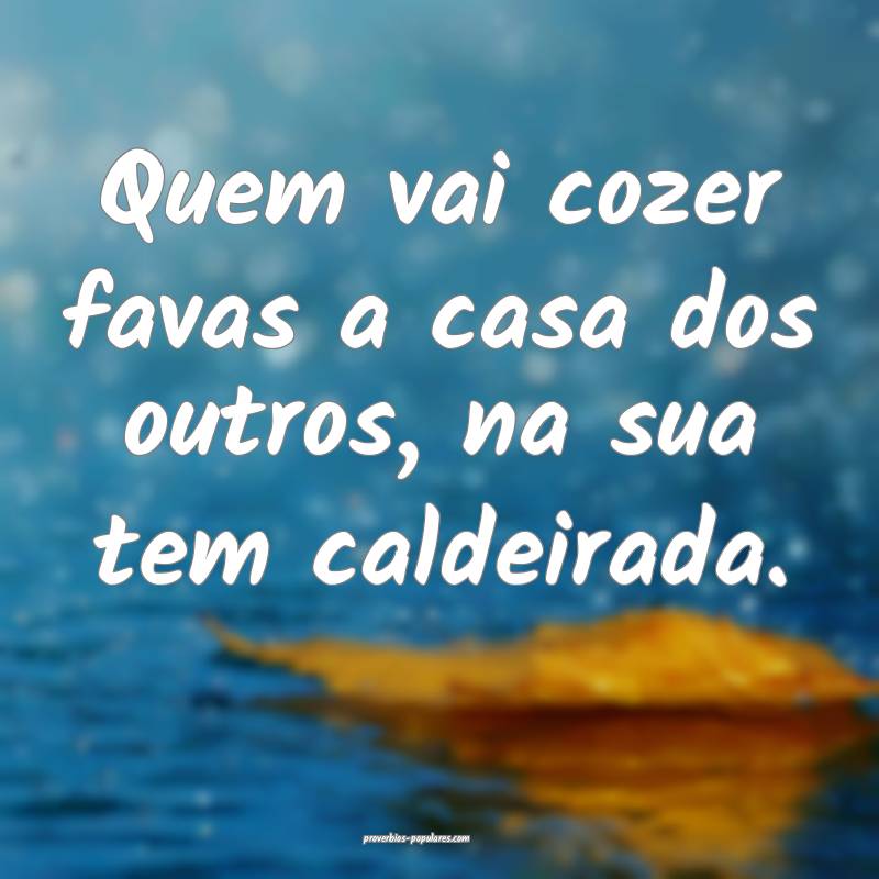Quem vai cozer favas a casa dos outros, na sua tem caldeirada.
...
