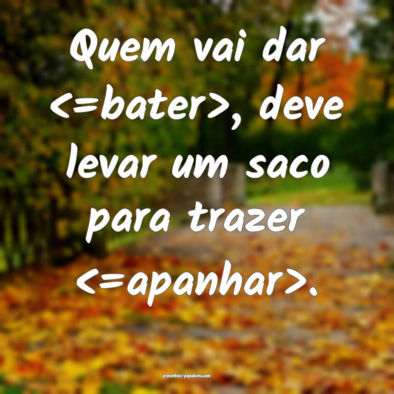 Quem vai dar <=bater>, deve levar um saco para trazer <=apanhar>.
...