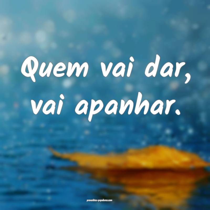 Quem vai dar, vai apanhar.
...