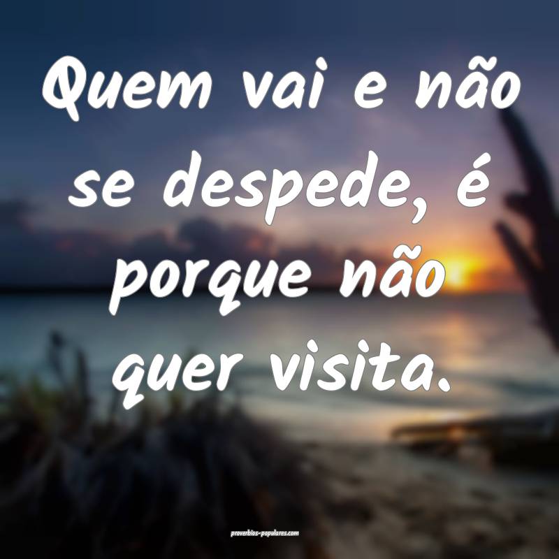 Quem vai e não se despede, é porque não quer visita.
...