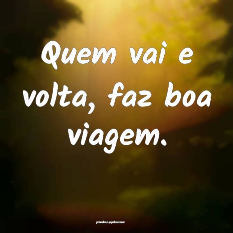 Quem vai e volta, faz boa viagem.
 ...