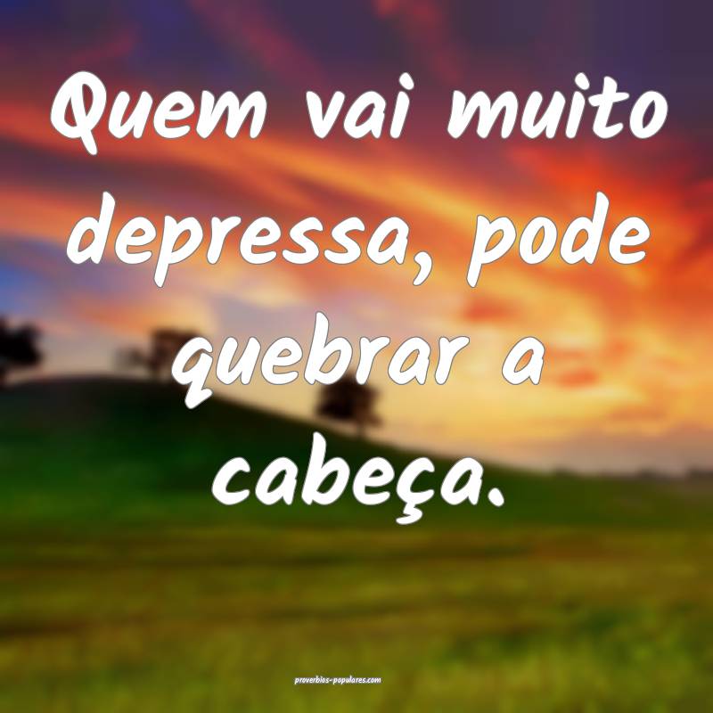 Quem vai muito depressa, pode quebrar a cabeça.
 ...