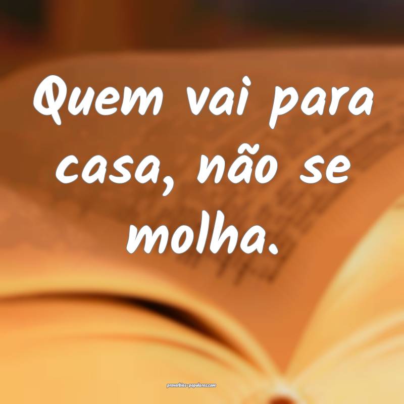 Quem vai para casa, não se molha.
...
