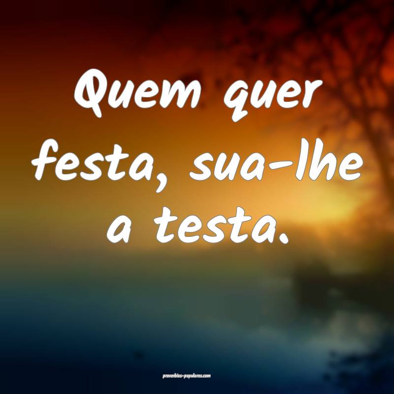 Quem quer festa, sua-lhe a testa.
 ...