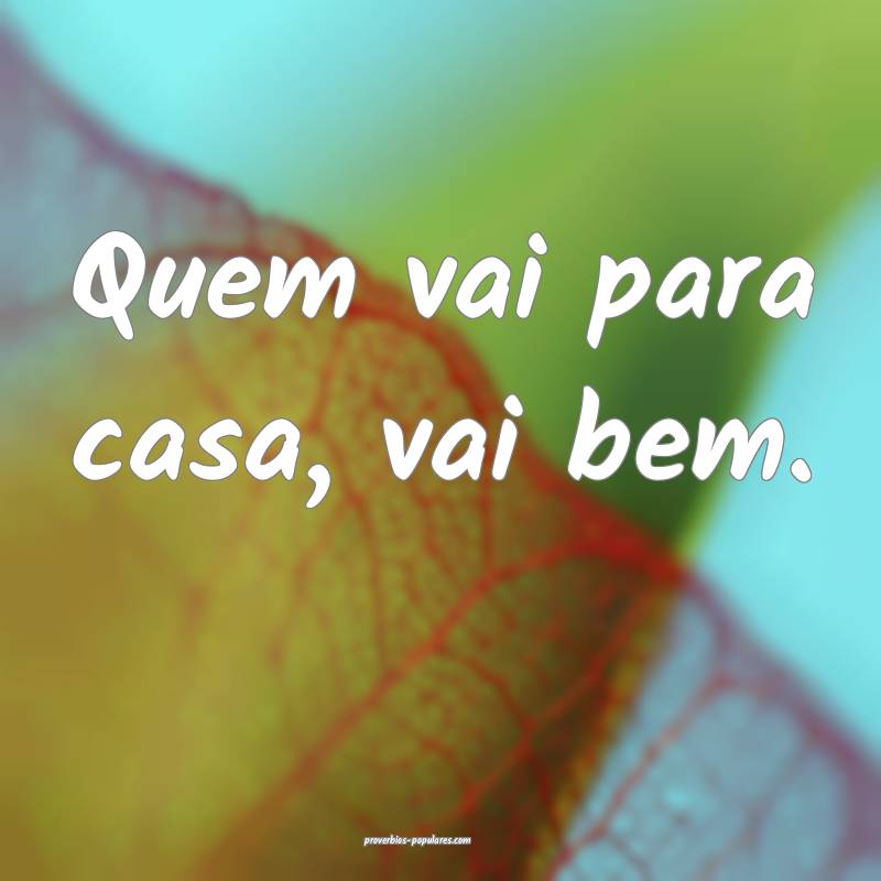 Quem vai para casa, vai bem.
...