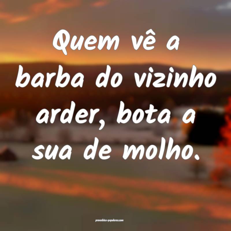 Quem vê a barba do vizinho arder, bota a sua de molho.
...