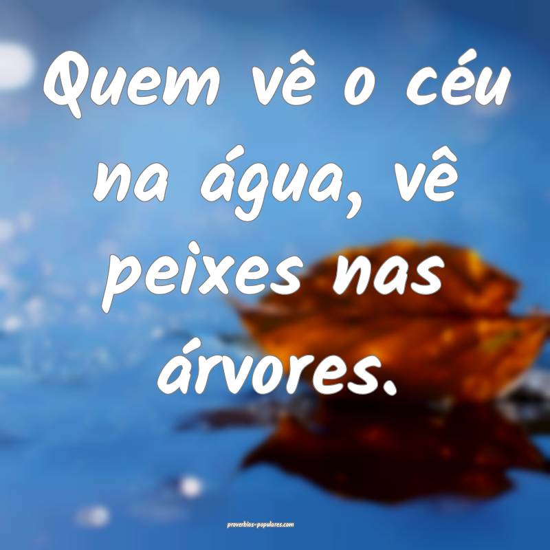 Quem vê o céu na água, vê peixes nas árvores.
...