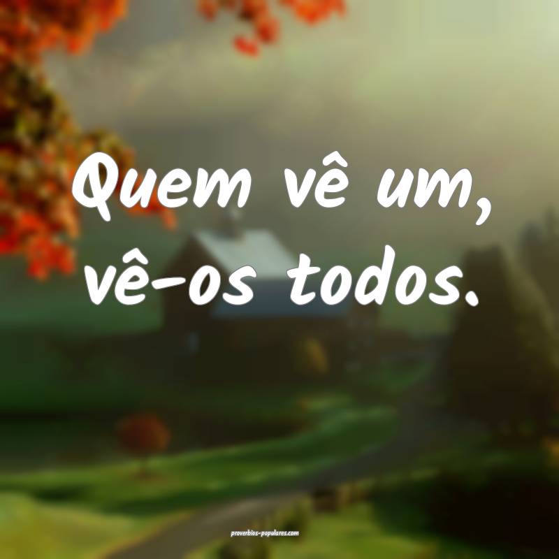 Quem vê um, vê-os todos.
...