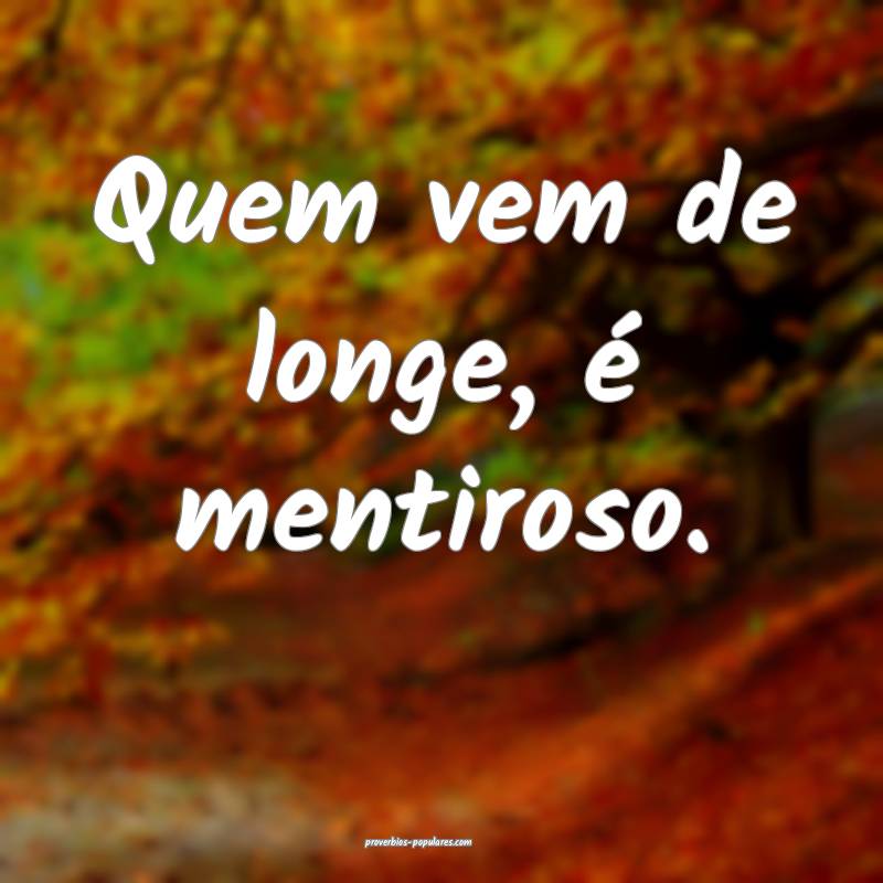 Quem vem de longe, é mentiroso.
...