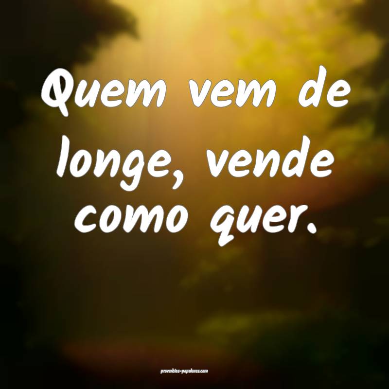 Quem vem de longe, vende como quer.
 ...