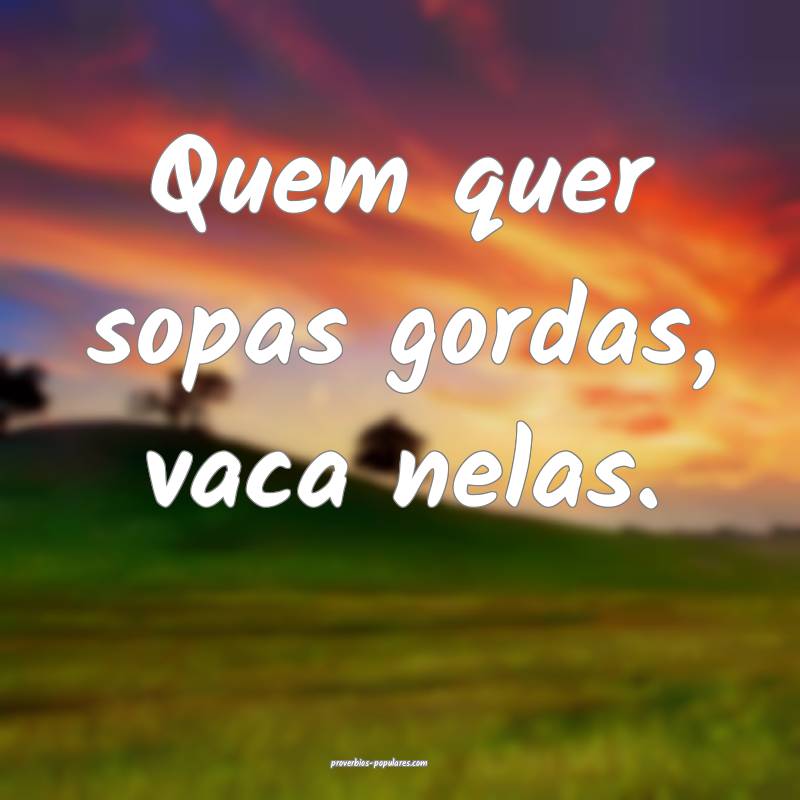 Quem quer sopas gordas, vaca nelas.
...