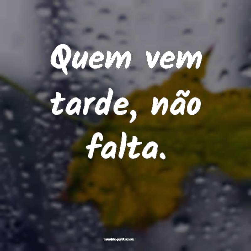 Quem vem tarde, não falta.
...