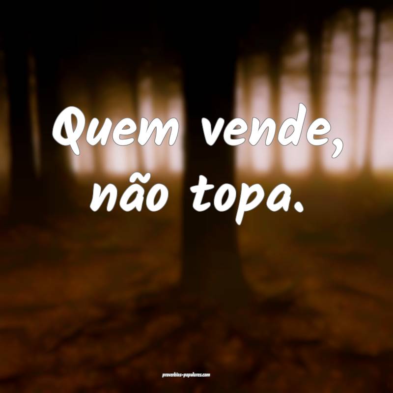 Quem vende, não topa.
 ...