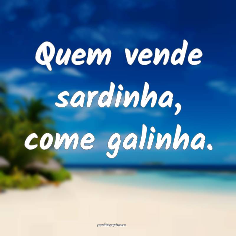 Quem vende sardinha, come galinha.
 ...