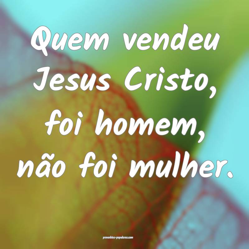 Quem vendeu Jesus Cristo, foi homem, não foi mulher.
...