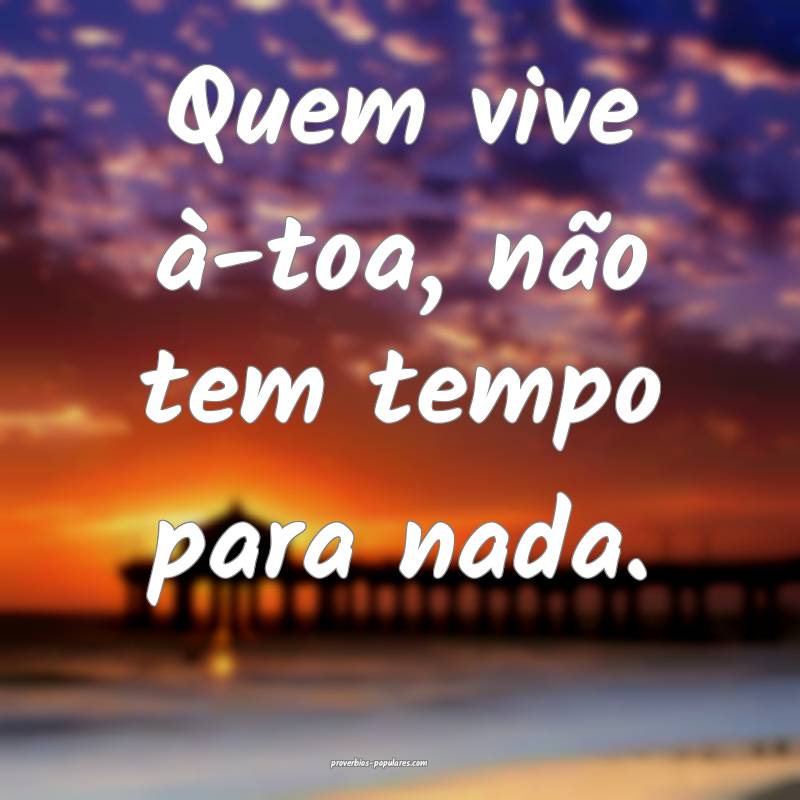 Quem vive à-toa, não tem tempo para nada.
...