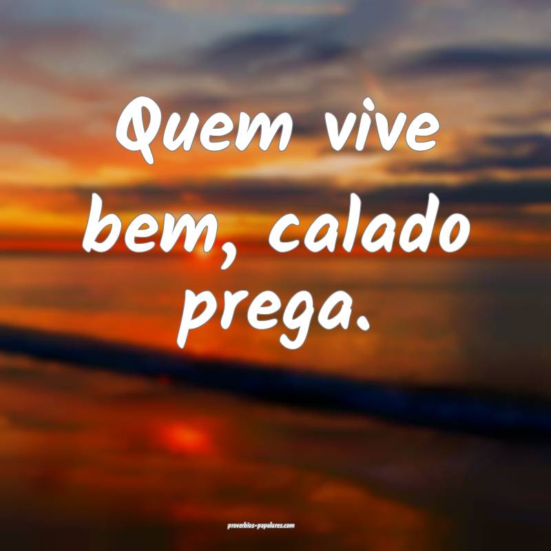 Quem vive bem, calado prega.
...