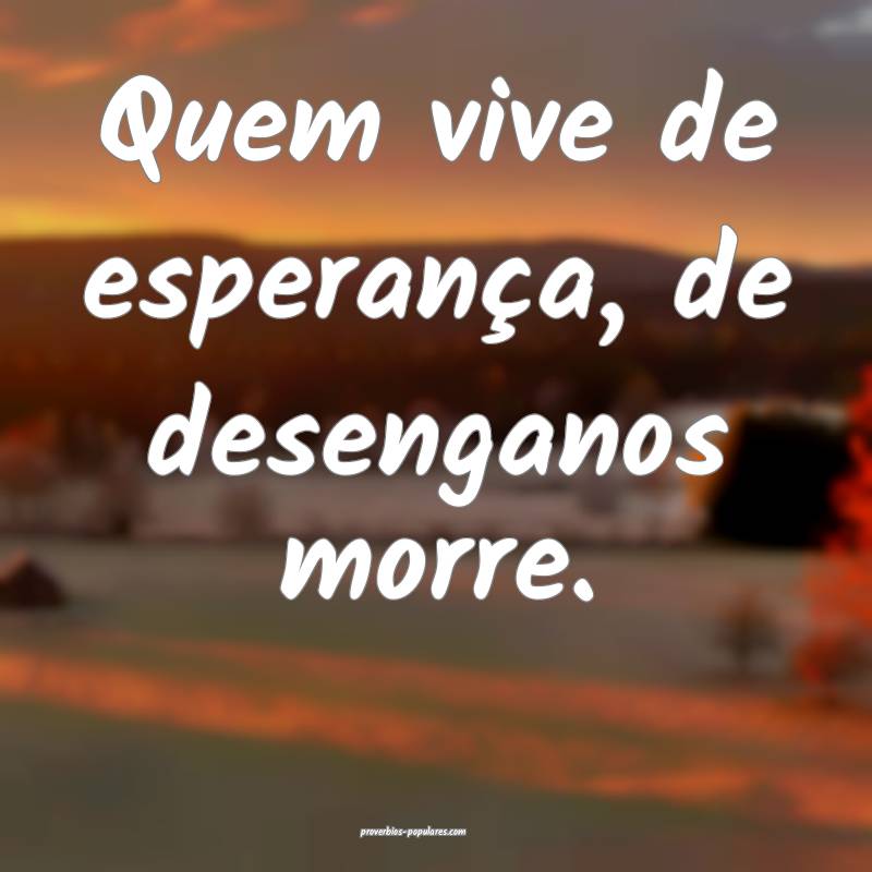 Quem vive de esperança, de desenganos morre.
...