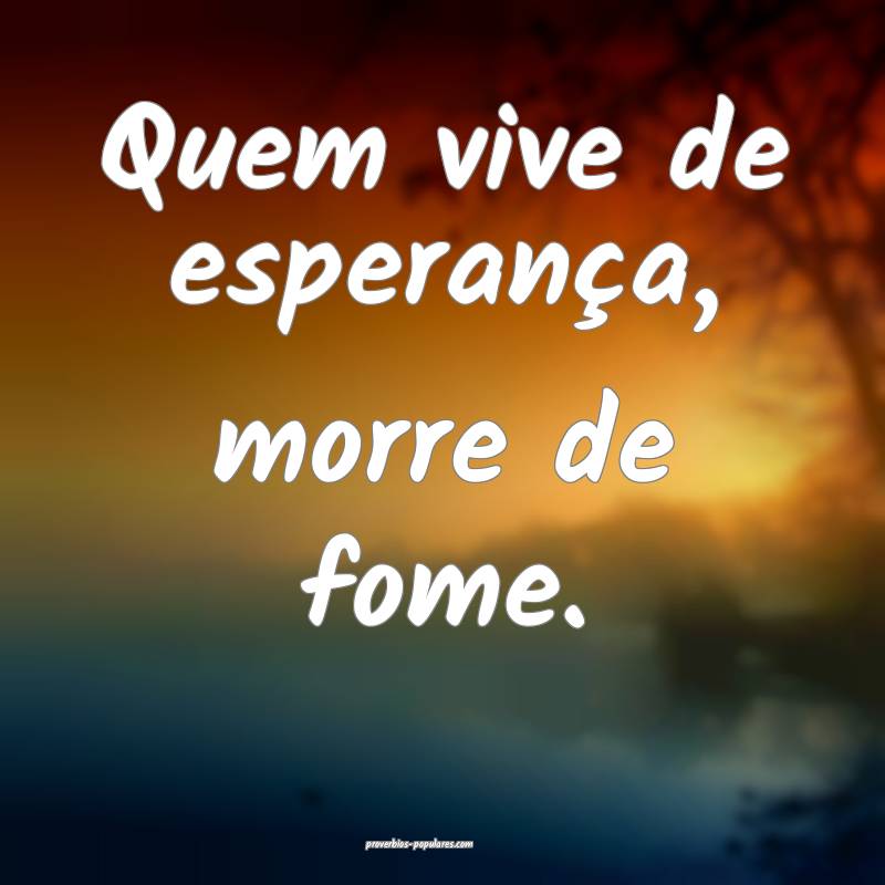 Quem vive de esperança, morre de fome.
...