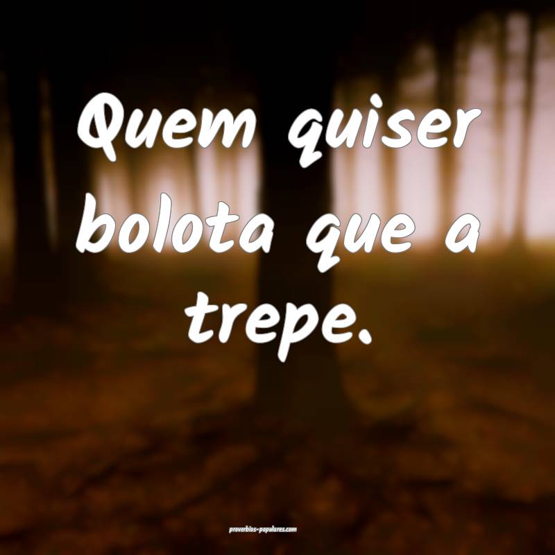Quem quiser bolota que a trepe.
...