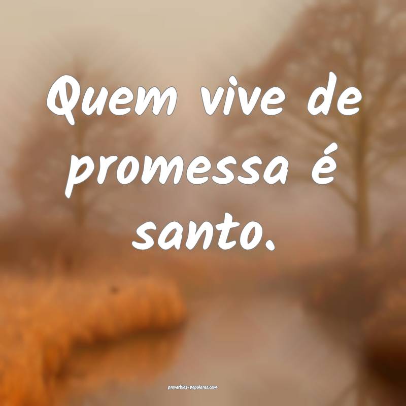 Quem vive de promessa é santo.
...