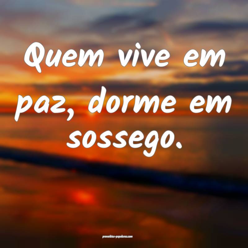 Quem vive em paz, dorme em sossego.
...