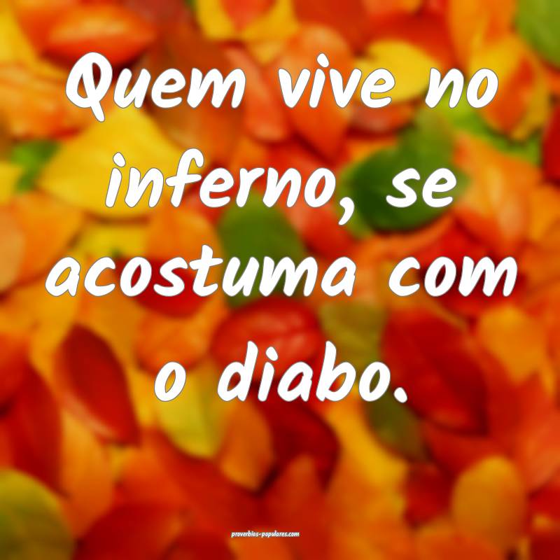 Quem vive no inferno, se acostuma com o diabo.
...