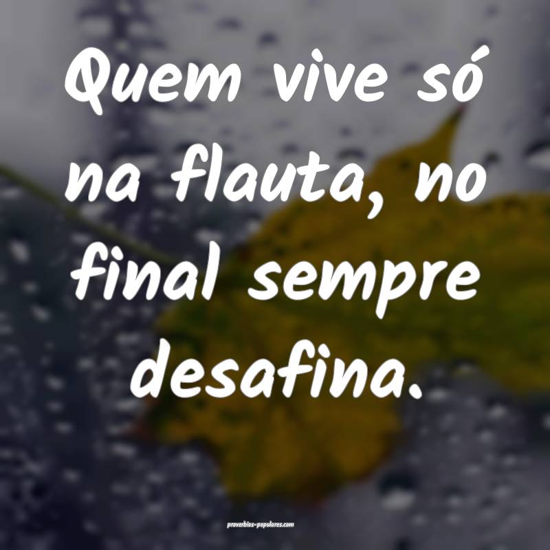 Quem vive só na flauta, no final sempre desafina.
...