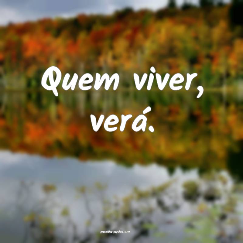 Quem viver, verá.
 ...
