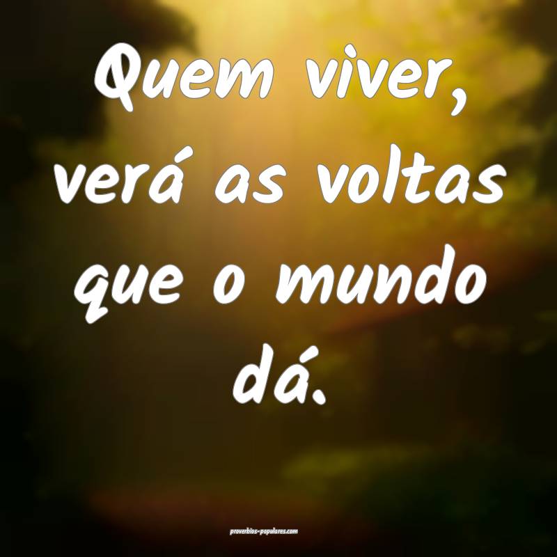 Quem viver, verá as voltas que o mundo dá.
...