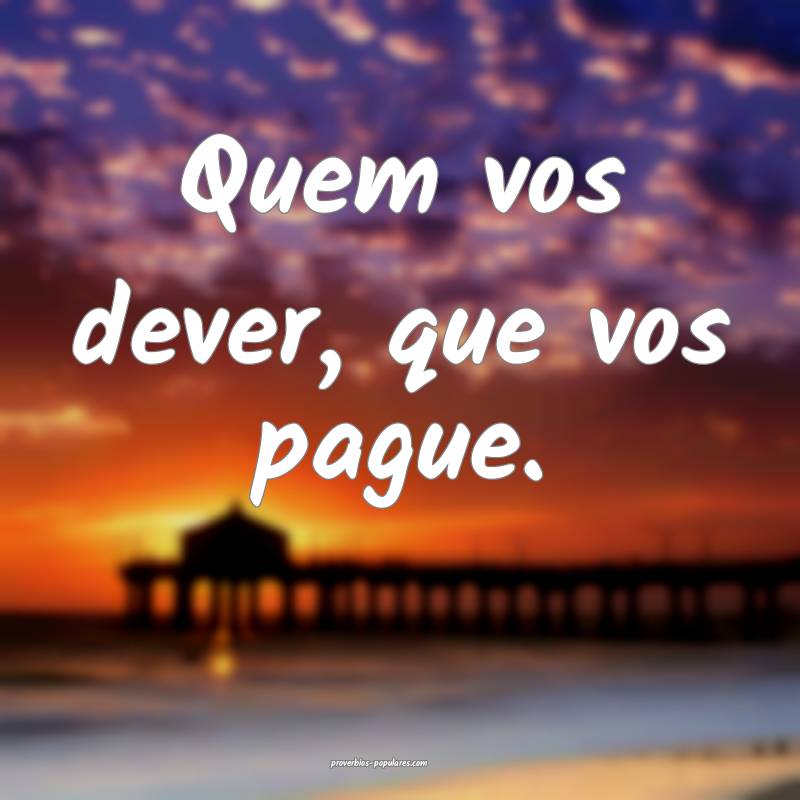 Quem vos dever, que vos pague.
...