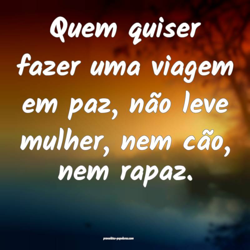 Quem quiser fazer uma viagem em paz, não leve mulher, nem cão, nem r...