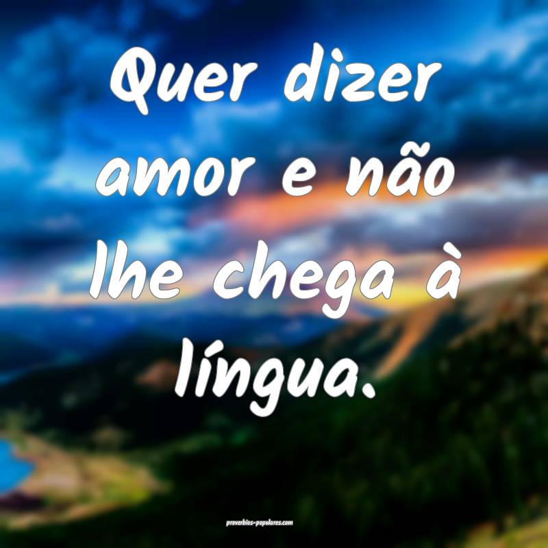 Quer dizer amor e não lhe chega à língua.
...