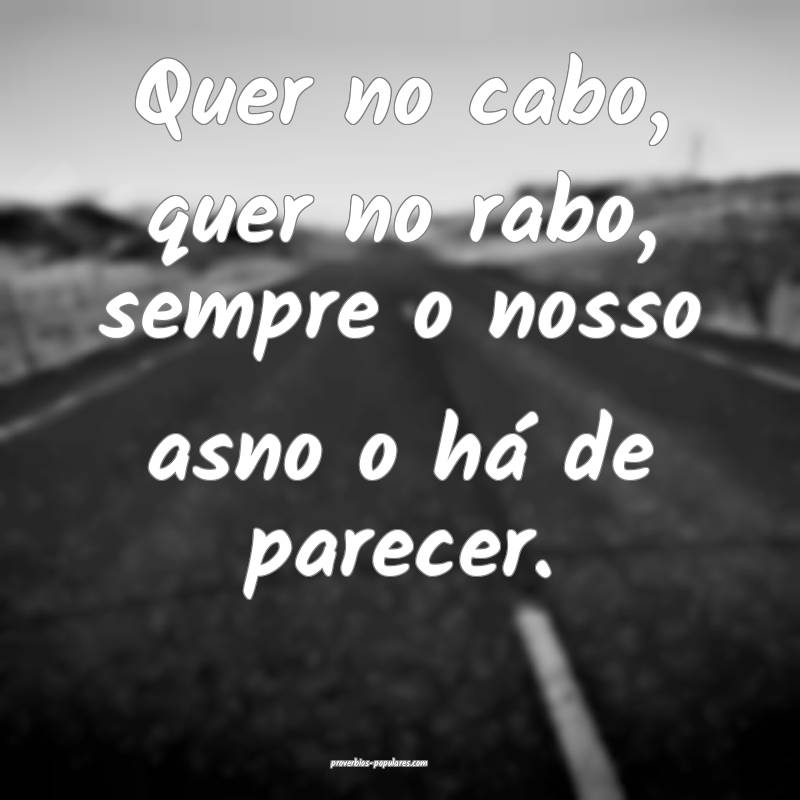 Quer no cabo, quer no rabo, sempre o nosso asno o há de parecer.
...