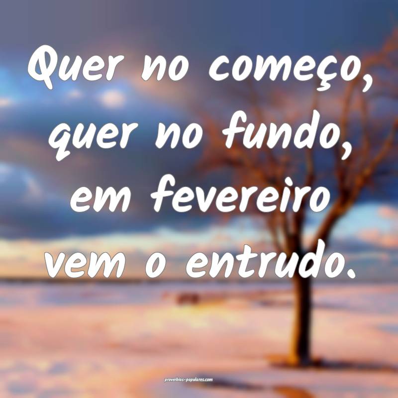 Quer no começo, quer no fundo, em fevereiro vem o entrudo.
...