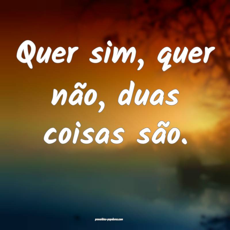 Quer sim, quer não, duas coisas são.
...