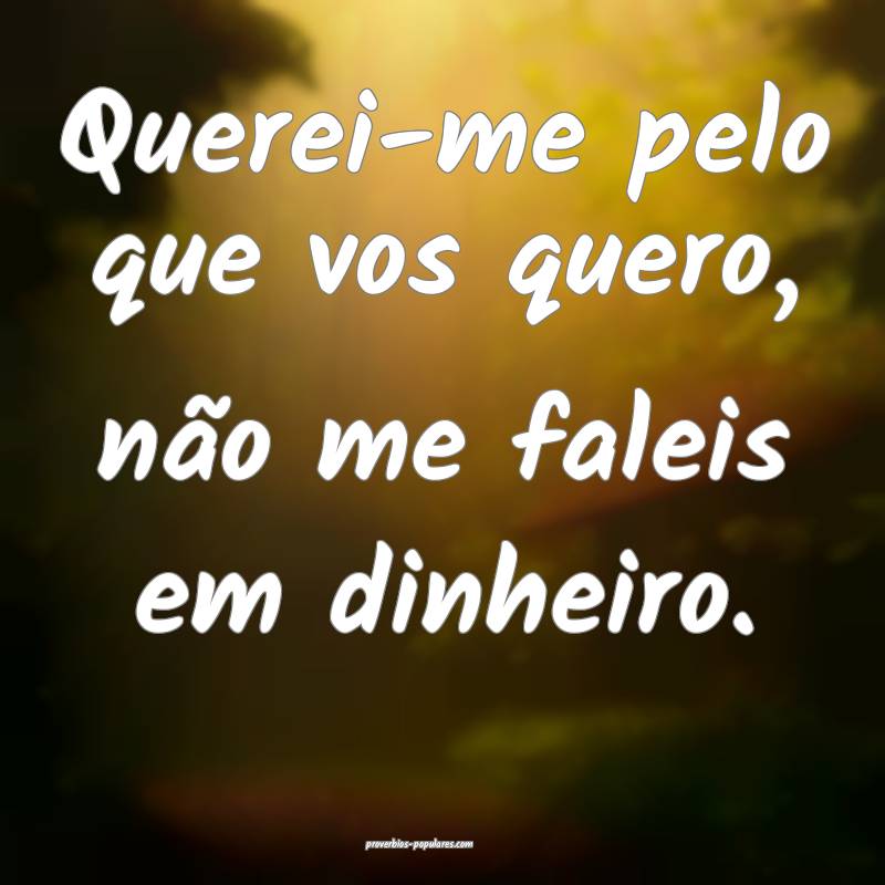 Querei-me pelo que vos quero, não me faleis em dinheiro.
...