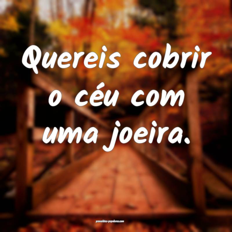 Quereis cobrir o céu com uma joeira.
...