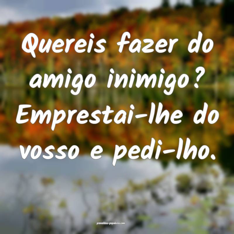 Quereis fazer do amigo inimigo? Emprestai-lhe do v ...