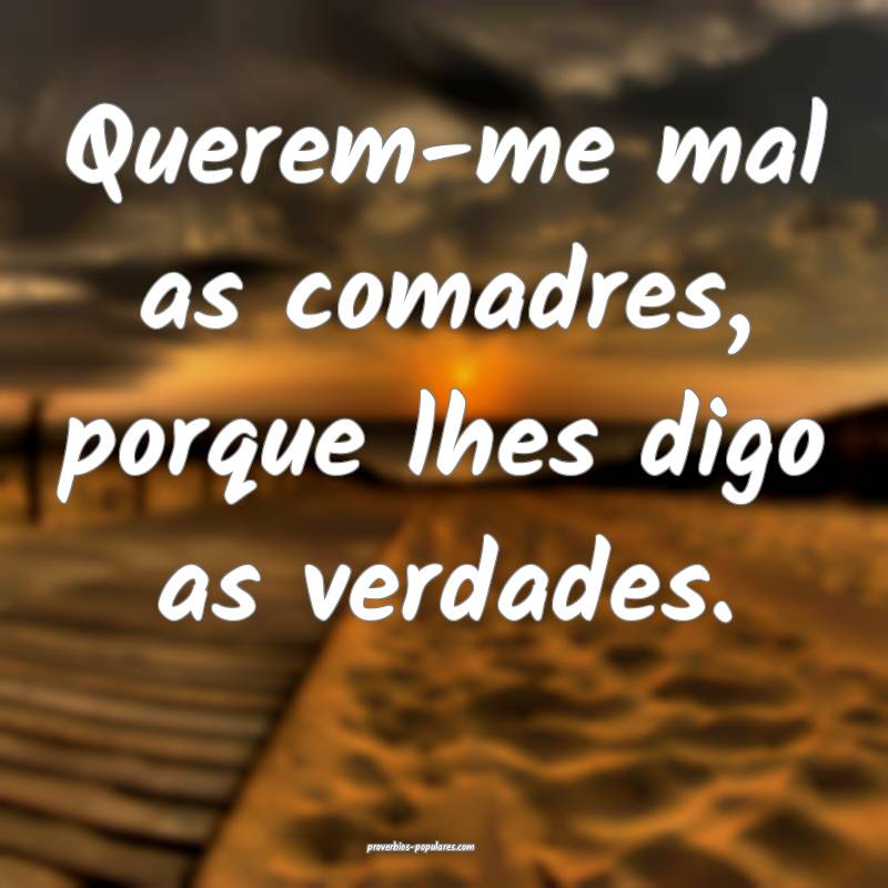 Querem-me mal as comadres, porque lhes digo as verdades.
...