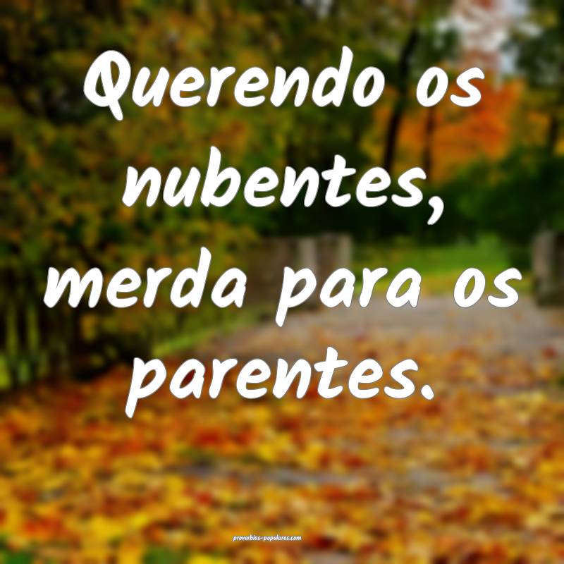 Querendo os nubentes, merda para os parentes.
 ...